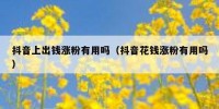 抖音上出钱涨粉有用吗（抖音花钱涨粉有用吗）