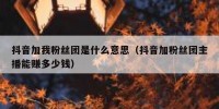 抖音加我粉丝团是什么意思（抖音加粉丝团主播能赚多少钱）