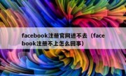 facebook注册官网进不去（facebook注册不上怎么回事）