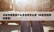 抖音观看量是什么意思呀怎么算（抖音短视频观看量）