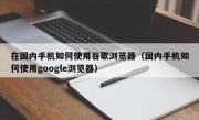 在国内手机如何使用谷歌浏览器（国内手机如何使用google浏览器）