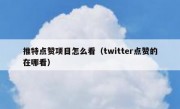 推特点赞项目怎么看（twitter点赞的在哪看）