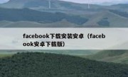 facebook下载安装安卓（facebook安卓下载版）