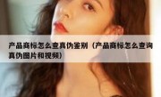 产品商标怎么查真伪鉴别（产品商标怎么查询真伪图片和视频）