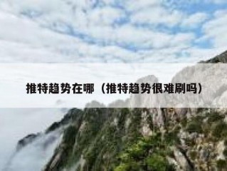 推特趋势在哪（推特趋势很难刷吗）