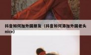 抖音如何加外国朋友（抖音如何添加外国老头nice）