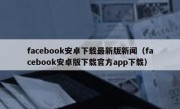 facebook安卓下载最新版新闻（facebook安卓版下载官方app下载）