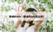 联通的iptv（联通的iptv怎么样）