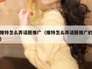 推特怎么弄话题推广（推特怎么弄话题推广的）