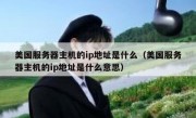 美国服务器主机的ip地址是什么（美国服务器主机的ip地址是什么意思）