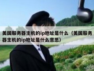 美国服务器主机的ip地址是什么（美国服务器主机的ip地址是什么意思）