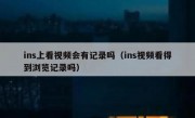 ins上看视频会有记录吗（ins视频看得到浏览记录吗）