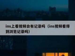 ins上看视频会有记录吗（ins视频看得到浏览记录吗）
