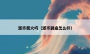 派币很火吗（派币到底怎么样）