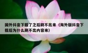 国外抖音下载了之后刷不出来（海外版抖音下载后为什么刷不出内容来）