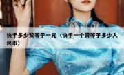快手多少赞等于一元（快手一个赞等于多少人民币）