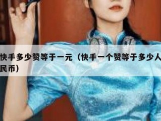 快手多少赞等于一元（快手一个赞等于多少人民币）