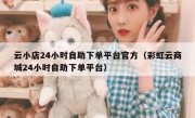 云小店24小时自助下单平台官方（彩虹云商城24小时自助下单平台）