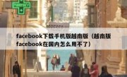 facebook下载手机版越南版（越南版facebook在国内怎么用不了）