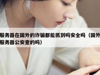服务器在国外的诈骗都能抓到吗安全吗（国外服务器公安查的吗）
