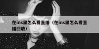 在ins里怎么看直播（在ins里怎么看直播回放）