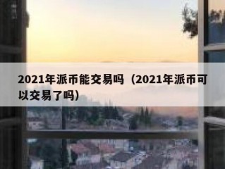 2021年派币能交易吗（2021年派币可以交易了吗）