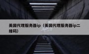 美国代理服务器ip（美国代理服务器ip二维码）