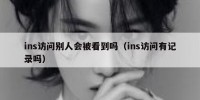 ins访问别人会被看到吗（ins访问有记录吗）