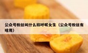 公众号粉丝叫什么称呼呢女生（公众号粉丝有啥用）
