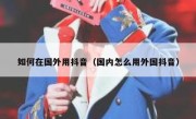 如何在国外用抖音（国内怎么用外国抖音）