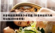抖音粉丝团满级多少亲密度（抖音粉丝团几级可以加2000亲密度）
