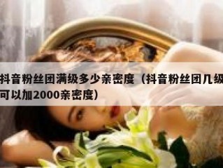 抖音粉丝团满级多少亲密度（抖音粉丝团几级可以加2000亲密度）