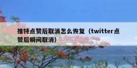 推特点赞后取消怎么恢复（twitter点赞后瞬间取消）