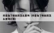 抖音加了粉丝团怎么查询（抖音加了粉丝团怎么查询订单）
