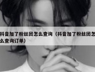 抖音加了粉丝团怎么查询（抖音加了粉丝团怎么查询订单）
