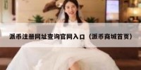 派币注册网址查询官网入口（派币商城首页）