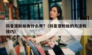 抖音涨粉丝有什么用?（抖音涨粉丝的方法和技巧）