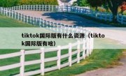 tiktok国际版有什么资源（tiktok国际版有啥）