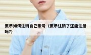 派币如何注销自己账号（派币注销了还能注册吗?）