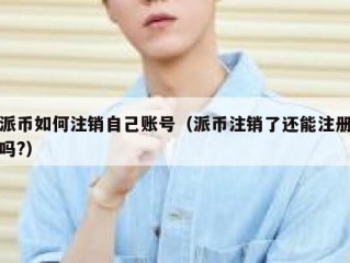 派币如何注销自己账号（派币注销了还能注册吗?）