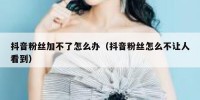 抖音粉丝加不了怎么办（抖音粉丝怎么不让人看到）