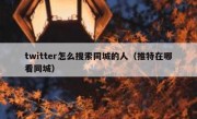twitter怎么搜索同城的人（推特在哪看同城）