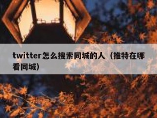twitter怎么搜索同城的人（推特在哪看同城）