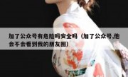 加了公众号有危险吗安全吗（加了公众号,他会不会看到我的朋友圈）