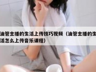 油管主播的生活上传技巧视频（油管主播的生活怎么上传音乐课程）