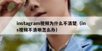 instagram视频为什么不清楚（ins视频不清晰怎么办）