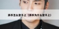 派币怎么登不上（派币为什么登不上）