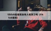 tiktok能提现金有人提到了吗（tik tok提现）