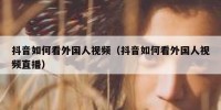 抖音如何看外国人视频（抖音如何看外国人视频直播）