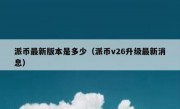 派币最新版本是多少（派币v26升级最新消息）